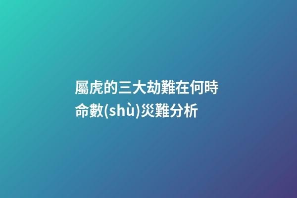 屬虎的三大劫難在何時 命數(shù)災難分析